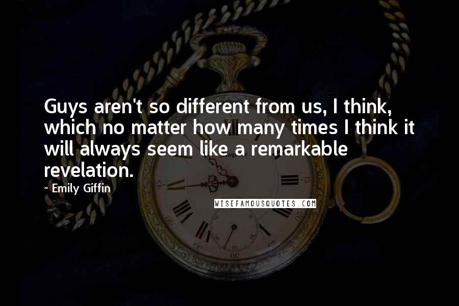 Emily Giffin Quotes: Guys aren't so different from us, I think, which no matter how many times I think it will always seem like a remarkable revelation.