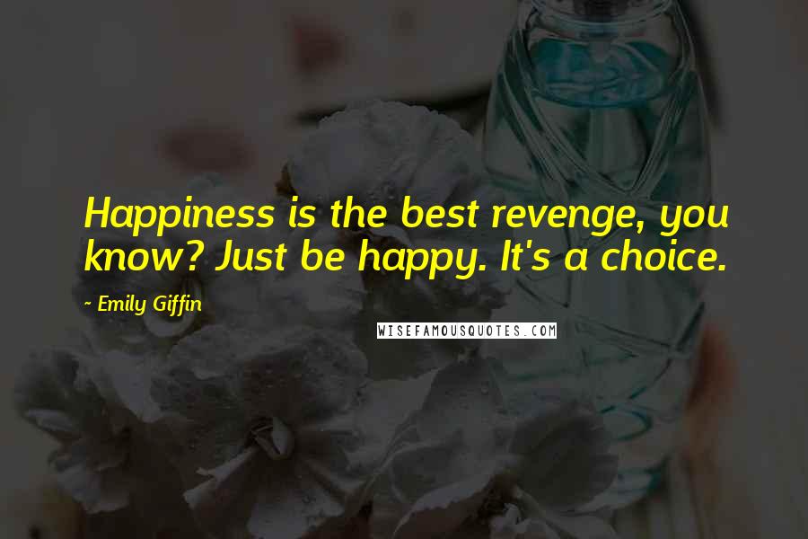 Emily Giffin Quotes: Happiness is the best revenge, you know? Just be happy. It's a choice.