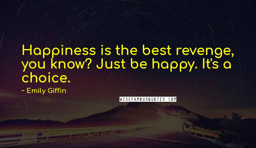 Emily Giffin Quotes: Happiness is the best revenge, you know? Just be happy. It's a choice.