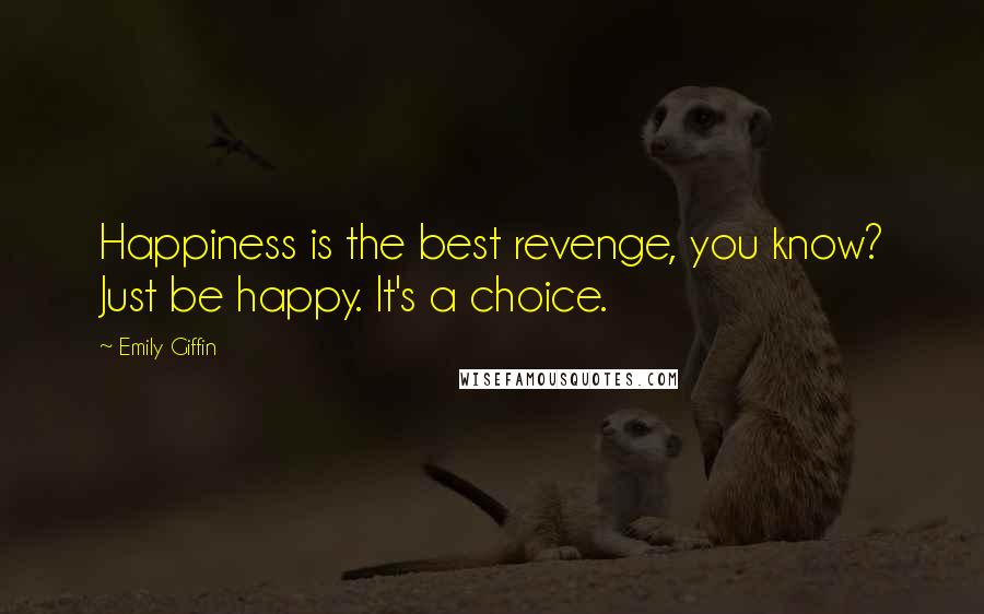 Emily Giffin Quotes: Happiness is the best revenge, you know? Just be happy. It's a choice.