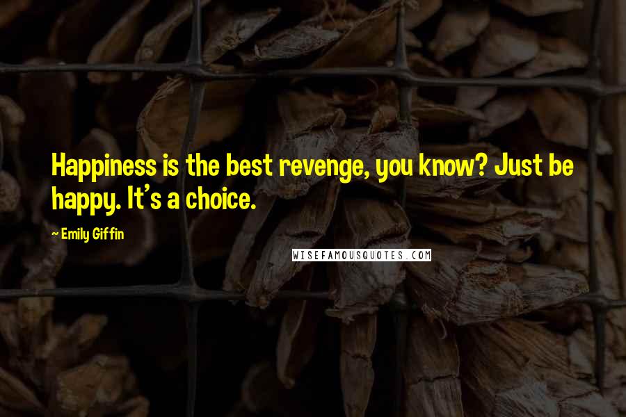 Emily Giffin Quotes: Happiness is the best revenge, you know? Just be happy. It's a choice.