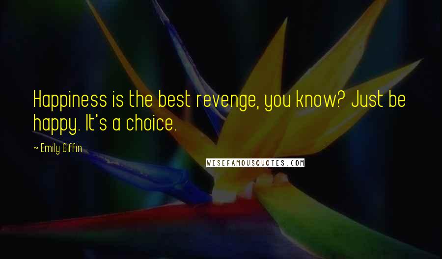 Emily Giffin Quotes: Happiness is the best revenge, you know? Just be happy. It's a choice.