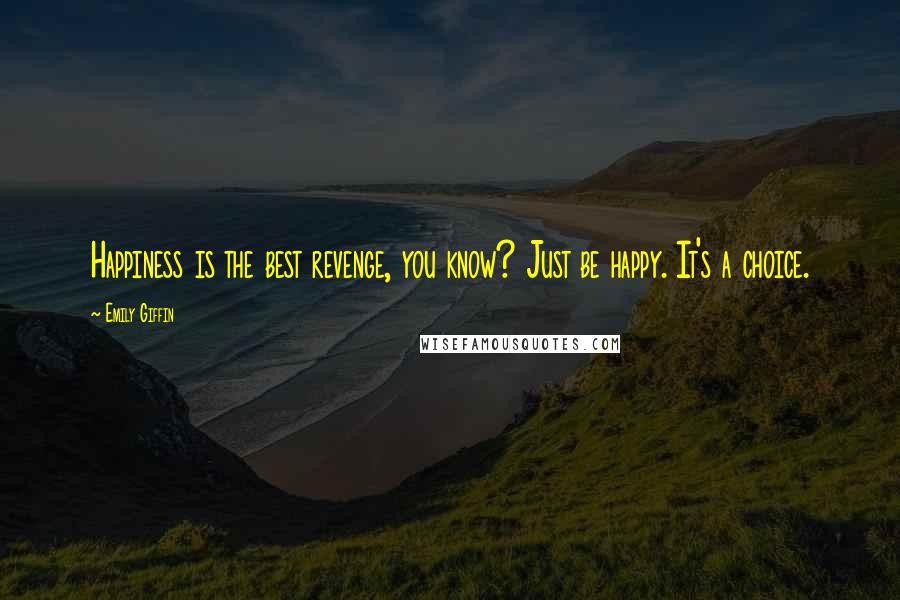 Emily Giffin Quotes: Happiness is the best revenge, you know? Just be happy. It's a choice.