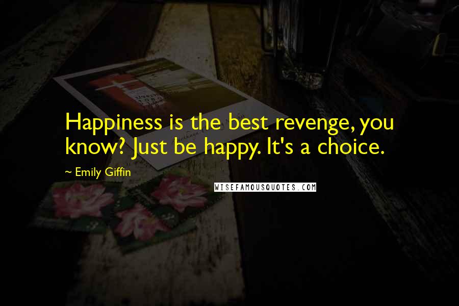 Emily Giffin Quotes: Happiness is the best revenge, you know? Just be happy. It's a choice.