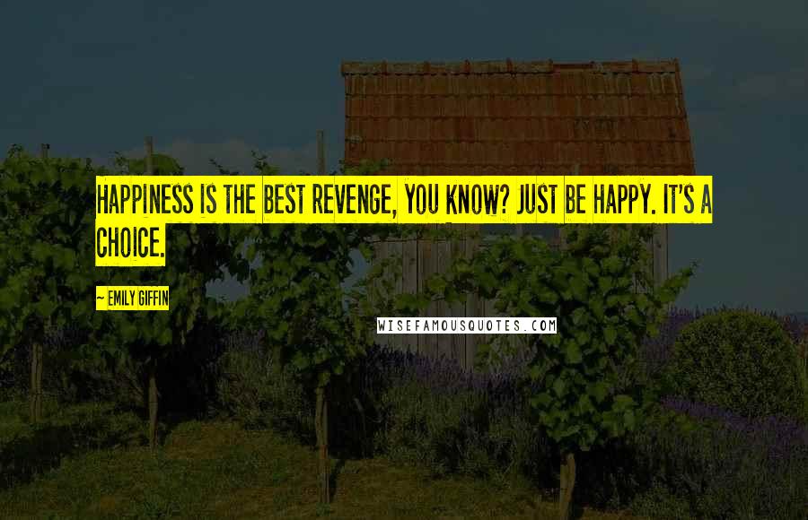 Emily Giffin Quotes: Happiness is the best revenge, you know? Just be happy. It's a choice.