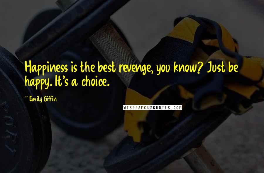 Emily Giffin Quotes: Happiness is the best revenge, you know? Just be happy. It's a choice.