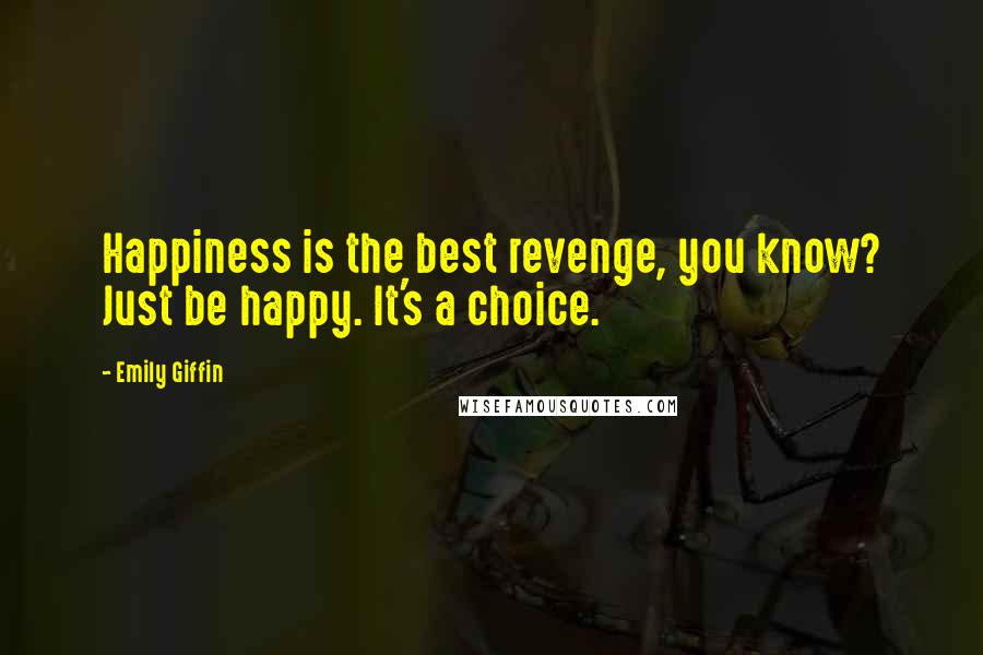 Emily Giffin Quotes: Happiness is the best revenge, you know? Just be happy. It's a choice.