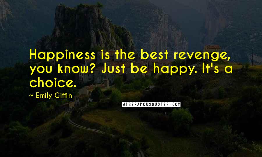 Emily Giffin Quotes: Happiness is the best revenge, you know? Just be happy. It's a choice.