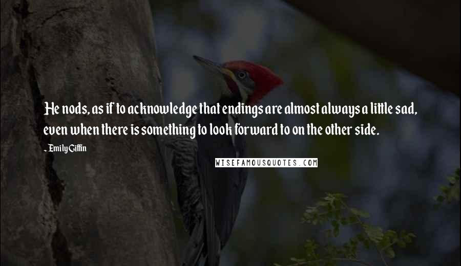 Emily Giffin Quotes: He nods, as if to acknowledge that endings are almost always a little sad, even when there is something to look forward to on the other side.