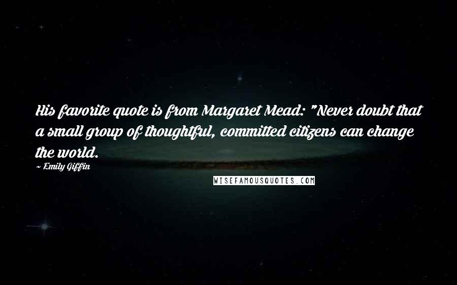 Emily Giffin Quotes: His favorite quote is from Margaret Mead: "Never doubt that a small group of thoughtful, committed citizens can change the world.