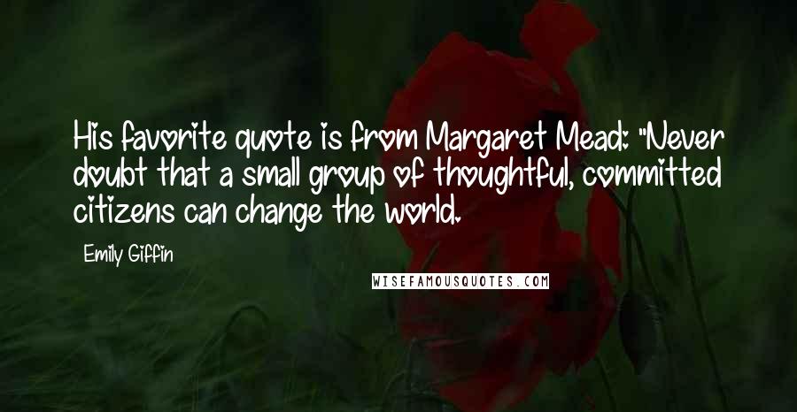 Emily Giffin Quotes: His favorite quote is from Margaret Mead: "Never doubt that a small group of thoughtful, committed citizens can change the world.