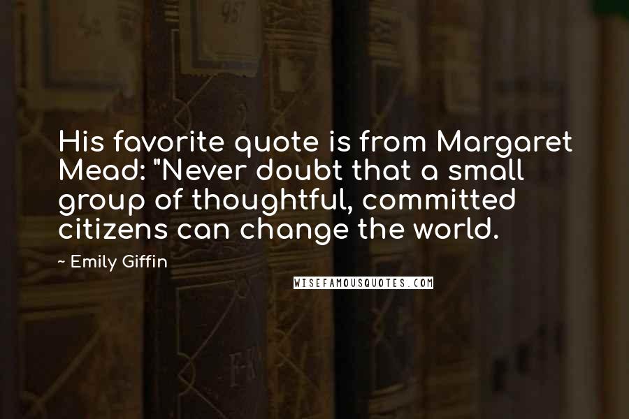 Emily Giffin Quotes: His favorite quote is from Margaret Mead: "Never doubt that a small group of thoughtful, committed citizens can change the world.