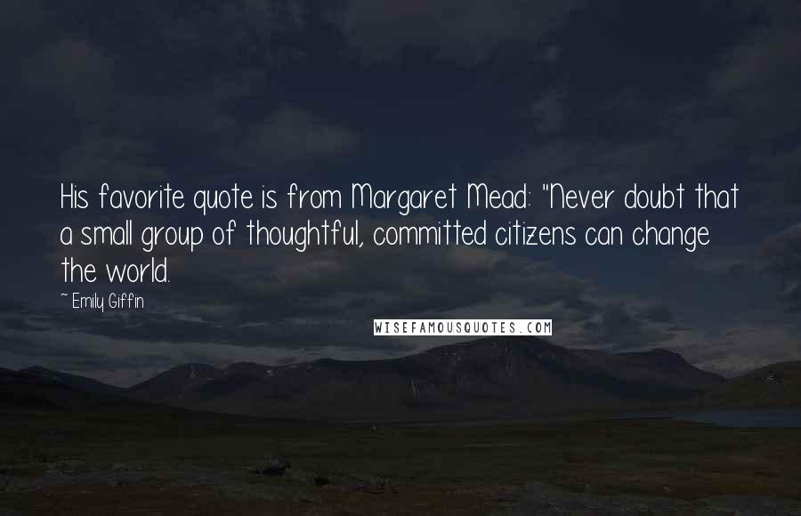 Emily Giffin Quotes: His favorite quote is from Margaret Mead: "Never doubt that a small group of thoughtful, committed citizens can change the world.