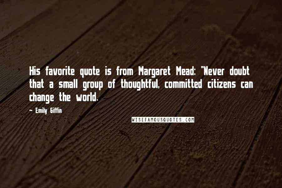 Emily Giffin Quotes: His favorite quote is from Margaret Mead: "Never doubt that a small group of thoughtful, committed citizens can change the world.