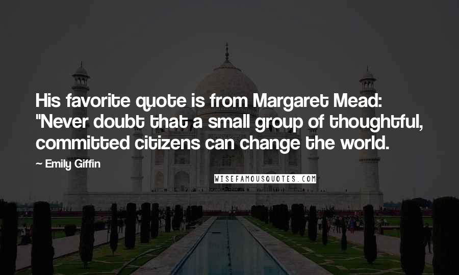 Emily Giffin Quotes: His favorite quote is from Margaret Mead: "Never doubt that a small group of thoughtful, committed citizens can change the world.