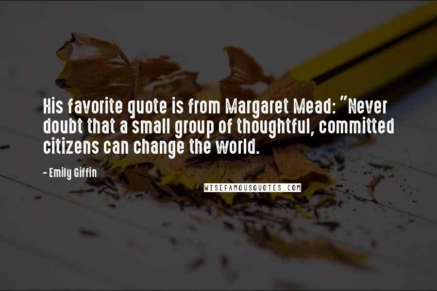 Emily Giffin Quotes: His favorite quote is from Margaret Mead: "Never doubt that a small group of thoughtful, committed citizens can change the world.