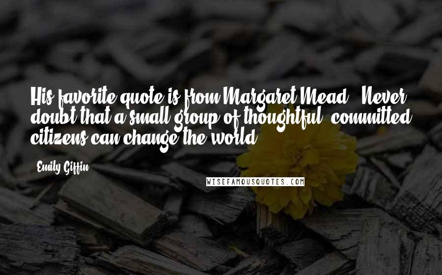 Emily Giffin Quotes: His favorite quote is from Margaret Mead: "Never doubt that a small group of thoughtful, committed citizens can change the world.