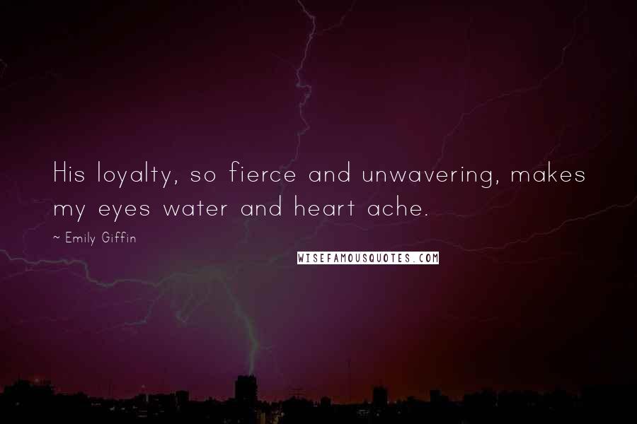 Emily Giffin Quotes: His loyalty, so fierce and unwavering, makes my eyes water and heart ache.