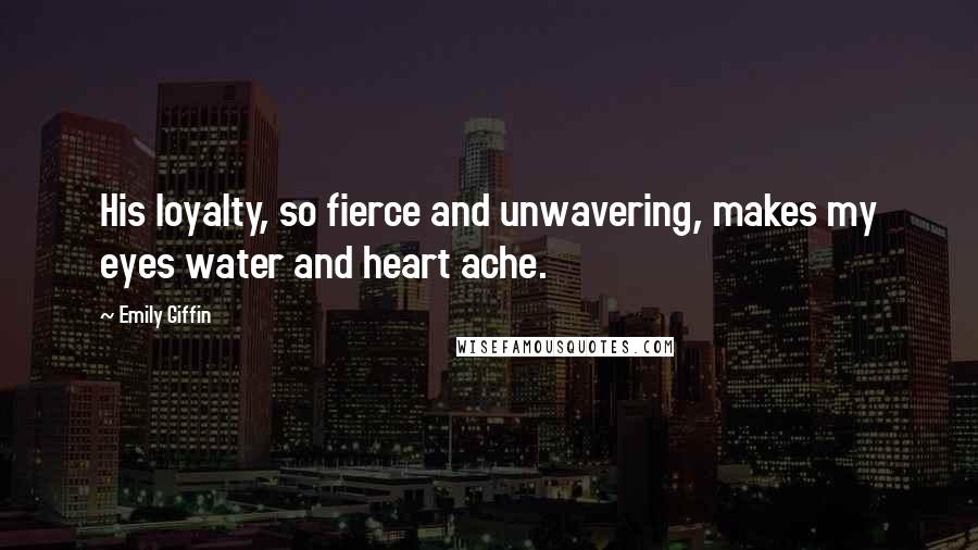 Emily Giffin Quotes: His loyalty, so fierce and unwavering, makes my eyes water and heart ache.