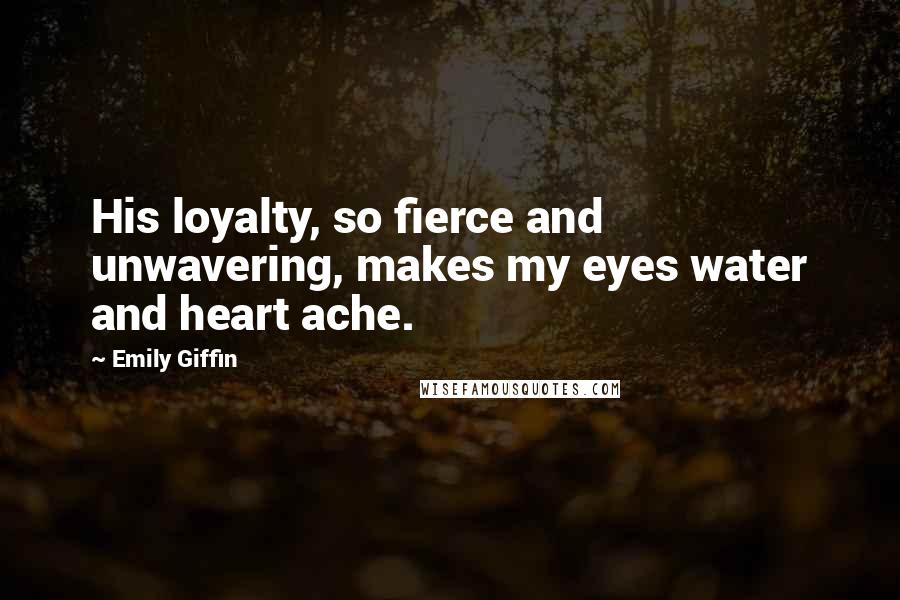 Emily Giffin Quotes: His loyalty, so fierce and unwavering, makes my eyes water and heart ache.