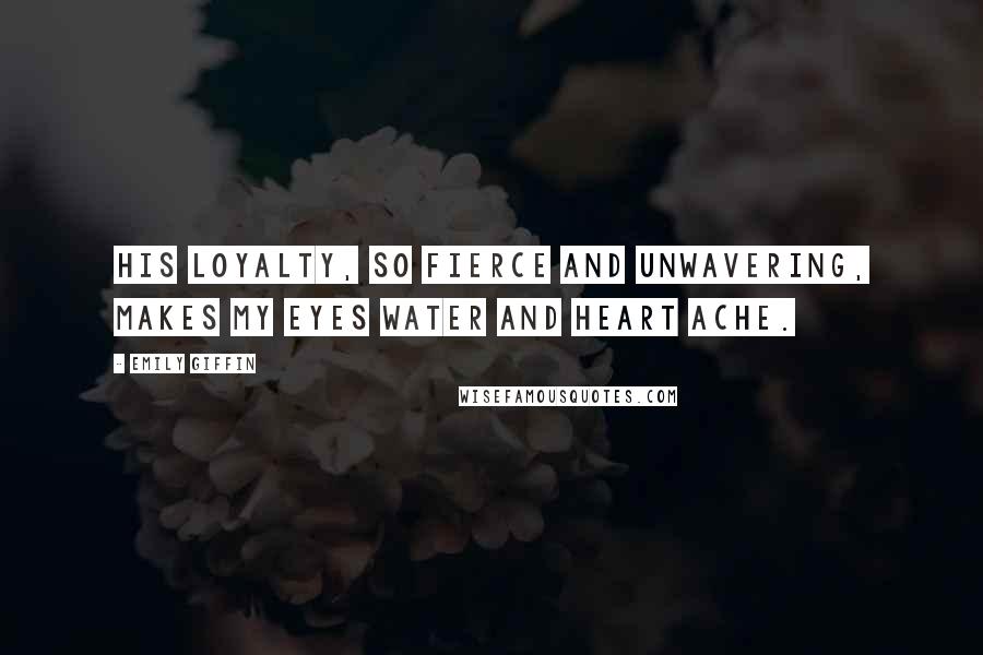 Emily Giffin Quotes: His loyalty, so fierce and unwavering, makes my eyes water and heart ache.