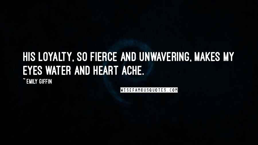 Emily Giffin Quotes: His loyalty, so fierce and unwavering, makes my eyes water and heart ache.