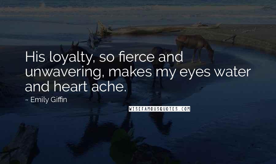 Emily Giffin Quotes: His loyalty, so fierce and unwavering, makes my eyes water and heart ache.