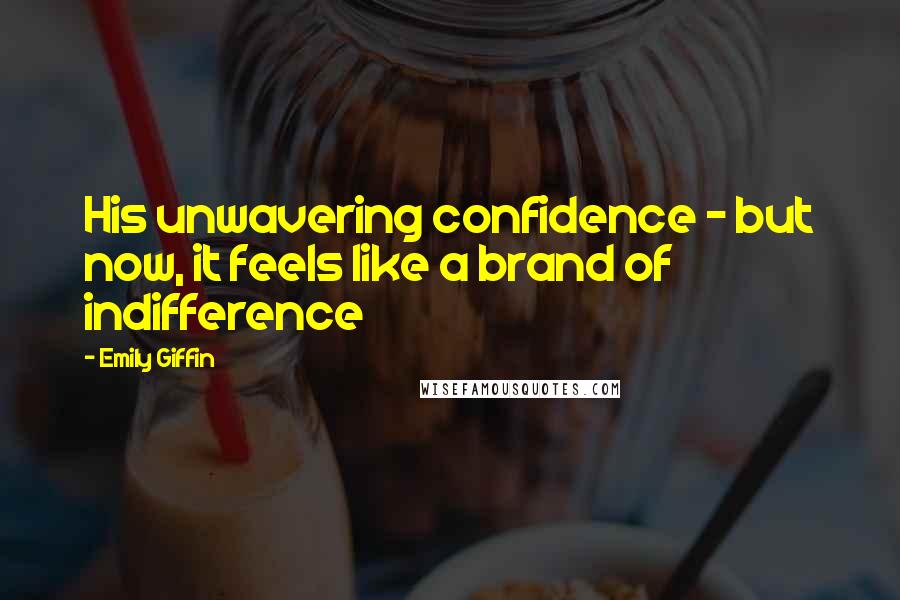 Emily Giffin Quotes: His unwavering confidence - but now, it feels like a brand of indifference