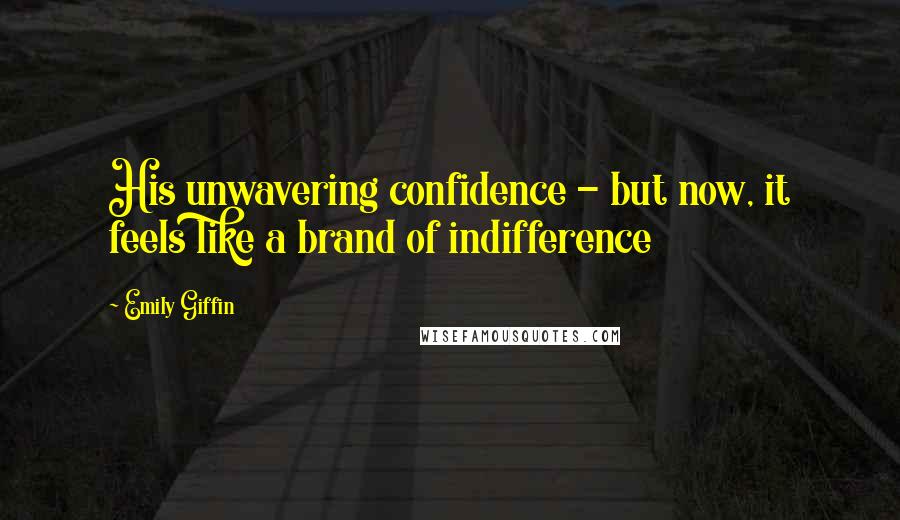 Emily Giffin Quotes: His unwavering confidence - but now, it feels like a brand of indifference