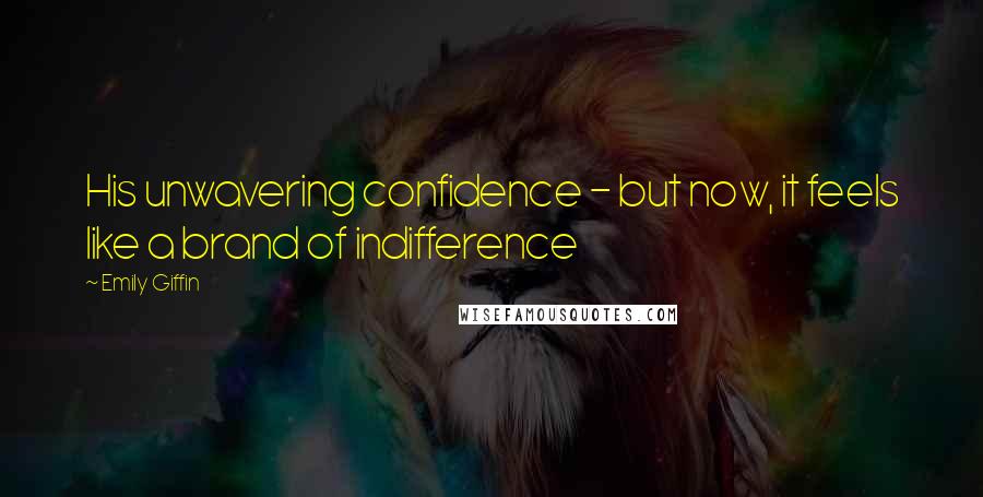 Emily Giffin Quotes: His unwavering confidence - but now, it feels like a brand of indifference