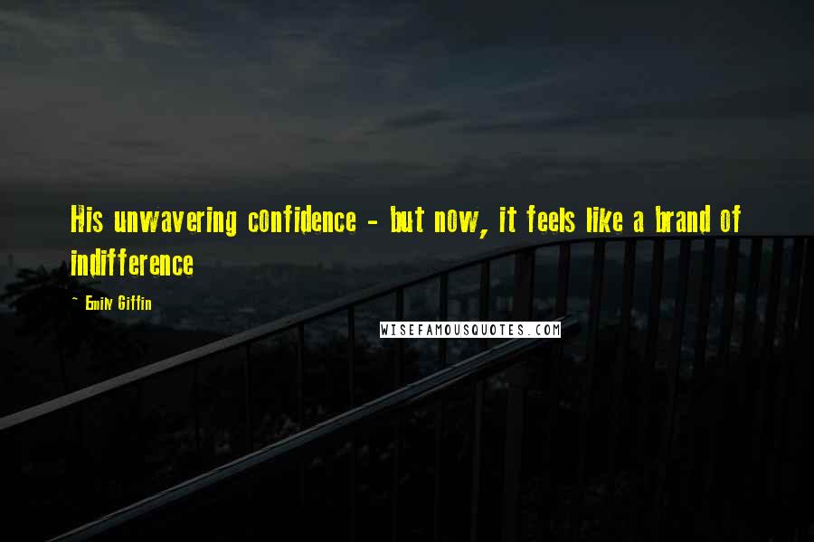 Emily Giffin Quotes: His unwavering confidence - but now, it feels like a brand of indifference