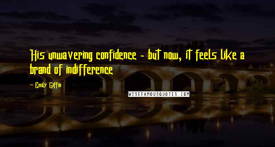 Emily Giffin Quotes: His unwavering confidence - but now, it feels like a brand of indifference