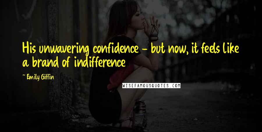 Emily Giffin Quotes: His unwavering confidence - but now, it feels like a brand of indifference