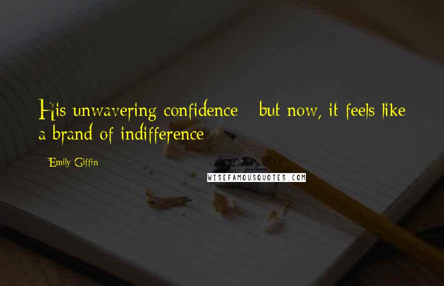 Emily Giffin Quotes: His unwavering confidence - but now, it feels like a brand of indifference
