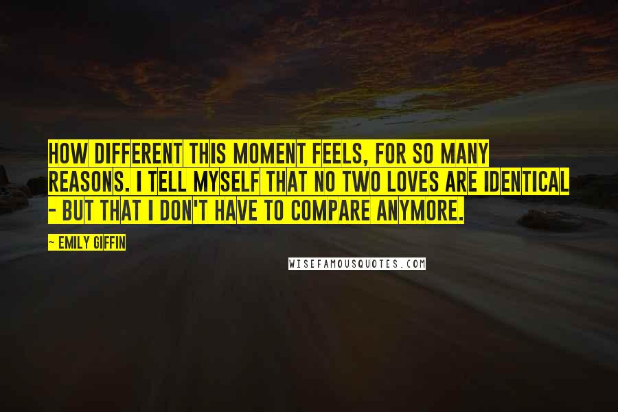 Emily Giffin Quotes: How different this moment feels, for so many reasons. I tell myself that no two loves are identical - but that I don't have to compare anymore.