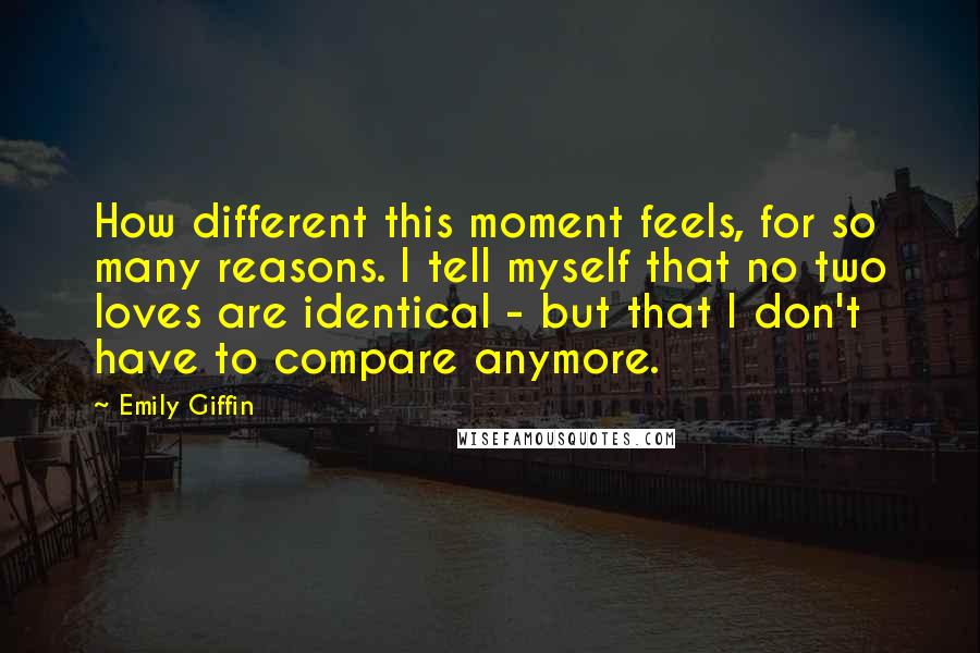 Emily Giffin Quotes: How different this moment feels, for so many reasons. I tell myself that no two loves are identical - but that I don't have to compare anymore.