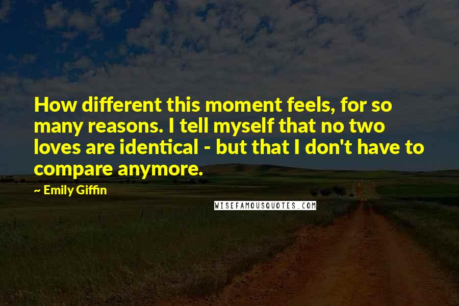 Emily Giffin Quotes: How different this moment feels, for so many reasons. I tell myself that no two loves are identical - but that I don't have to compare anymore.