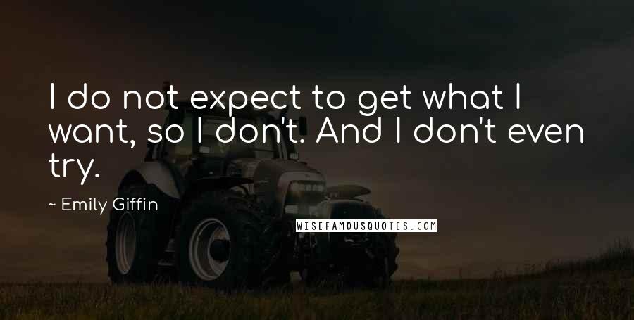 Emily Giffin Quotes: I do not expect to get what I want, so I don't. And I don't even try.