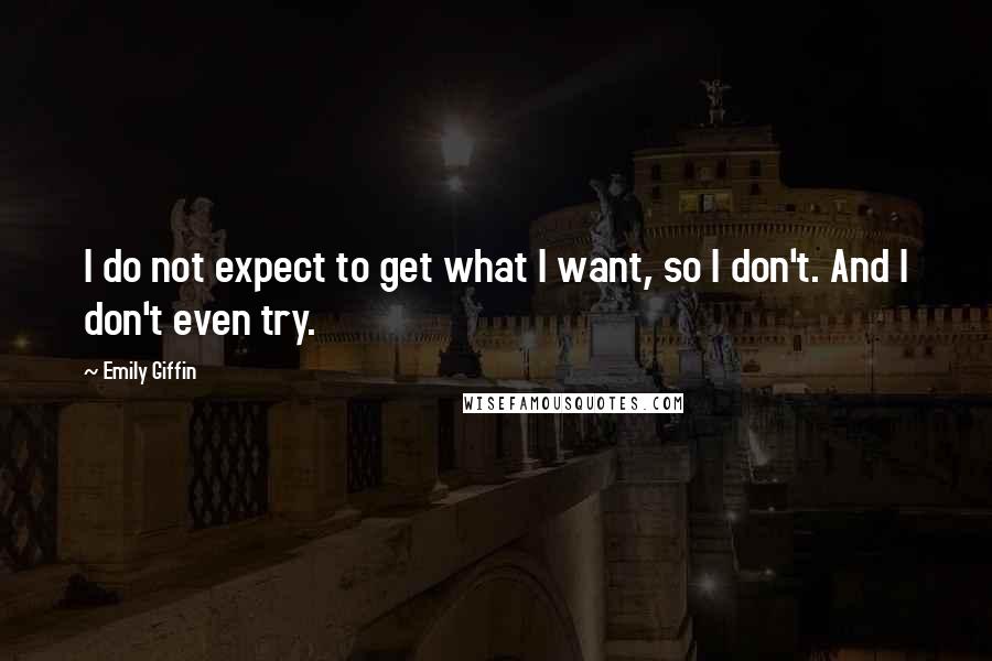 Emily Giffin Quotes: I do not expect to get what I want, so I don't. And I don't even try.