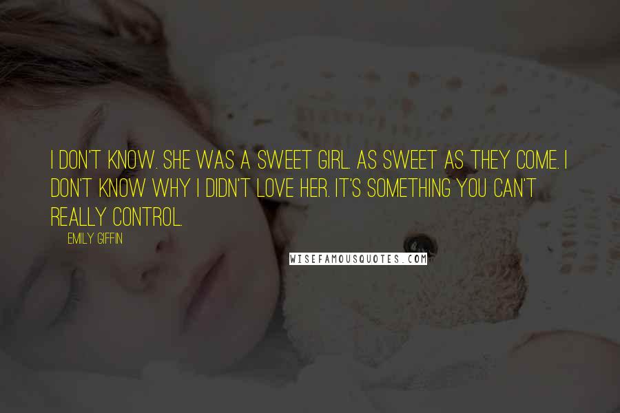 Emily Giffin Quotes: I don't know. She was a sweet girl. As sweet as they come. I don't know why I didn't love her. It's something you can't really control.