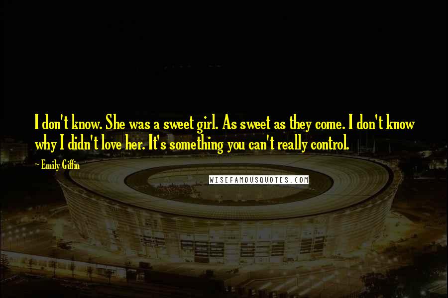 Emily Giffin Quotes: I don't know. She was a sweet girl. As sweet as they come. I don't know why I didn't love her. It's something you can't really control.
