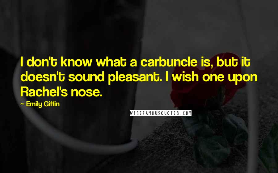 Emily Giffin Quotes: I don't know what a carbuncle is, but it doesn't sound pleasant. I wish one upon Rachel's nose.