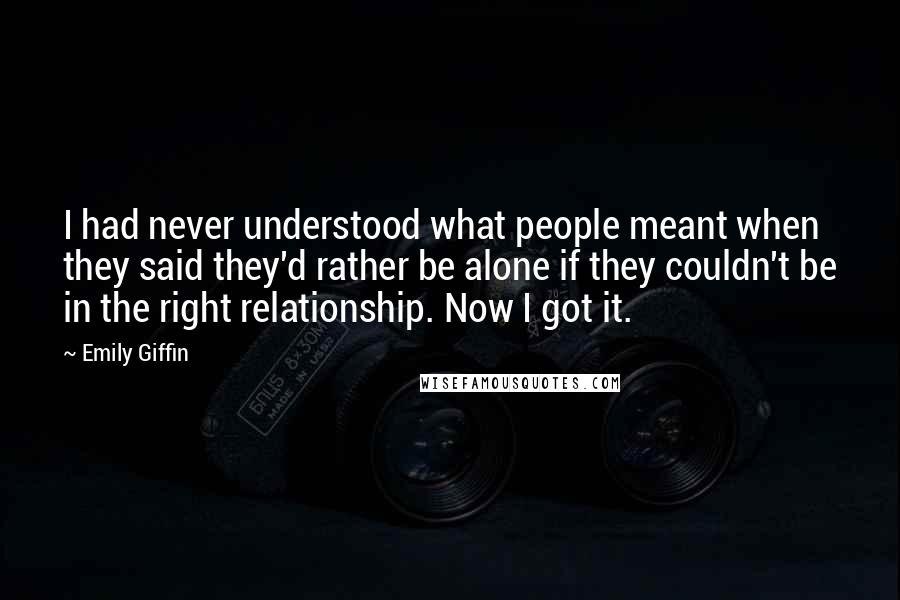 Emily Giffin Quotes: I had never understood what people meant when they said they'd rather be alone if they couldn't be in the right relationship. Now I got it.