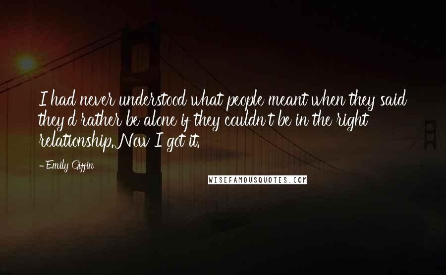 Emily Giffin Quotes: I had never understood what people meant when they said they'd rather be alone if they couldn't be in the right relationship. Now I got it.