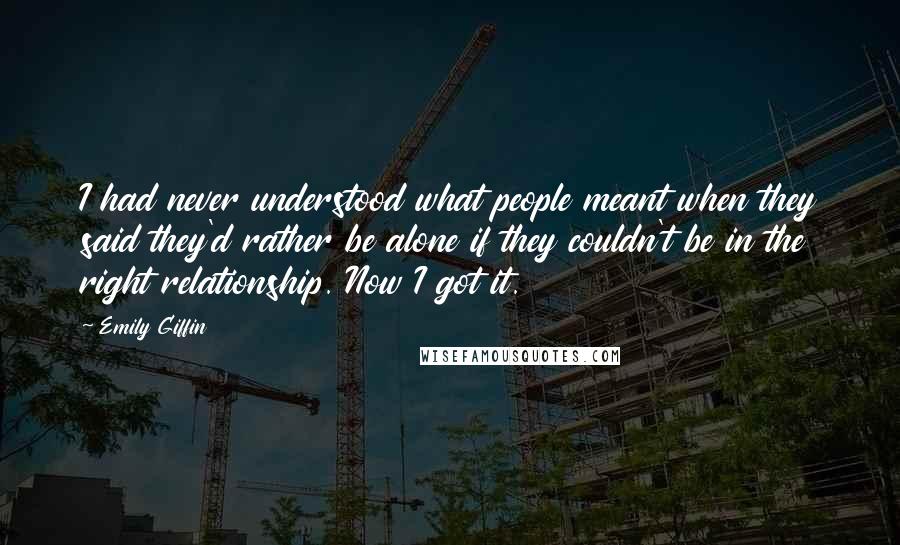 Emily Giffin Quotes: I had never understood what people meant when they said they'd rather be alone if they couldn't be in the right relationship. Now I got it.