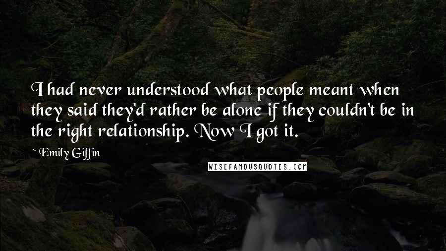Emily Giffin Quotes: I had never understood what people meant when they said they'd rather be alone if they couldn't be in the right relationship. Now I got it.