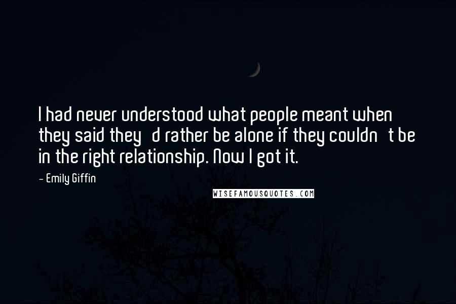 Emily Giffin Quotes: I had never understood what people meant when they said they'd rather be alone if they couldn't be in the right relationship. Now I got it.