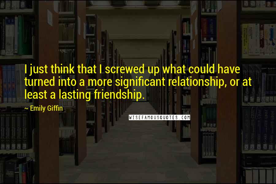 Emily Giffin Quotes: I just think that I screwed up what could have turned into a more significant relationship, or at least a lasting friendship.