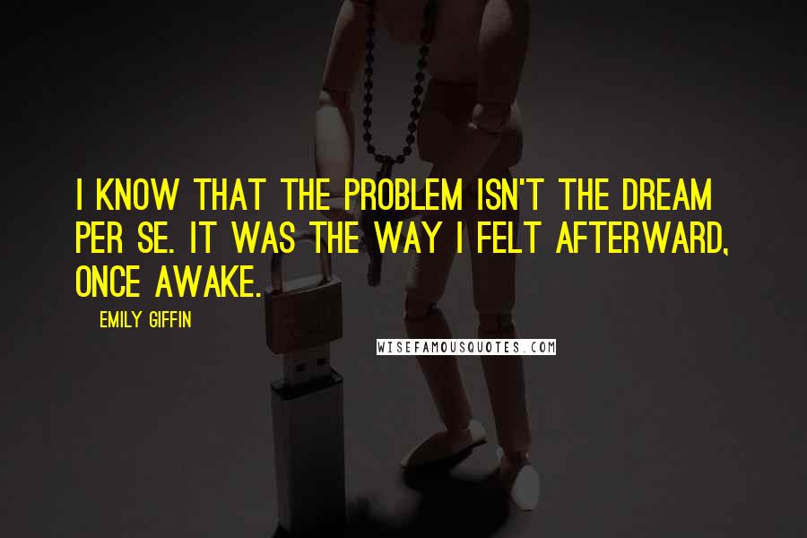 Emily Giffin Quotes: I know that the problem isn't the dream per se. It was the way I felt afterward, once awake.