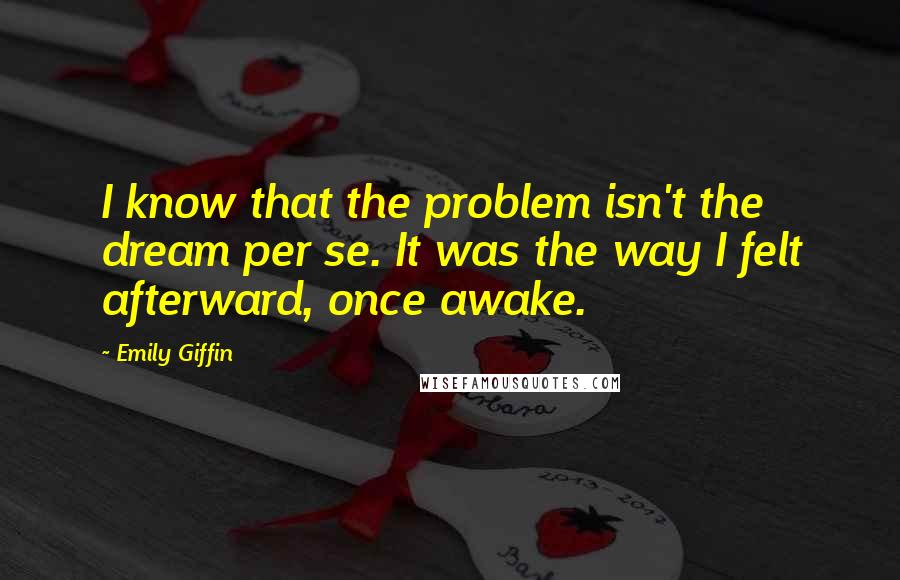 Emily Giffin Quotes: I know that the problem isn't the dream per se. It was the way I felt afterward, once awake.